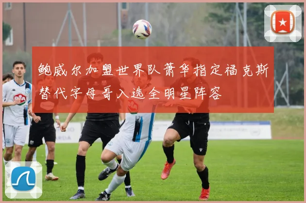 鲍威尔加盟世界队萧华指定福克斯替代字母哥入选全明星阵容