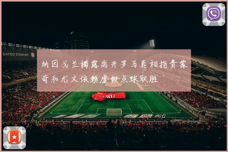 纳因戈兰揭露离开罗马真相指责蒙奇和尤文依赖虚假点球取胜