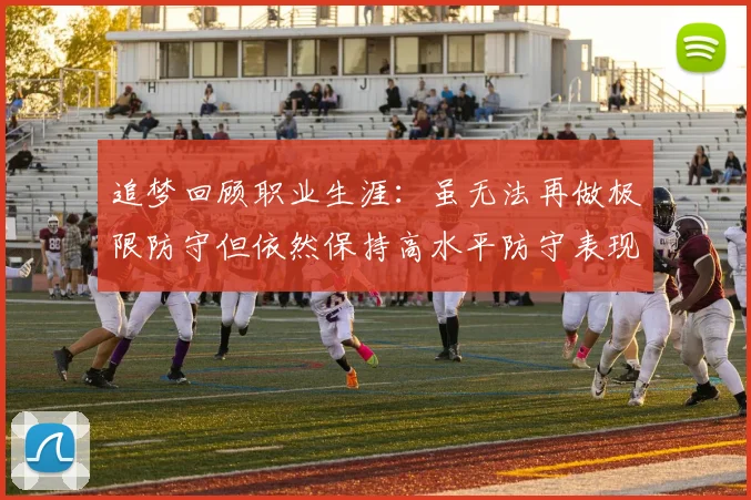 追梦回顾职业生涯：虽无法再做极限防守但依然保持高水平防守表现