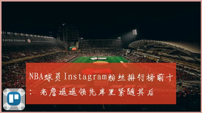NBA球员Instagram粉丝排行榜前十：老詹遥遥领先库里紧随其后