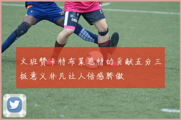 文班赞卡特布莱恩特的贡献五分三板意义非凡让人倍感骄傲
