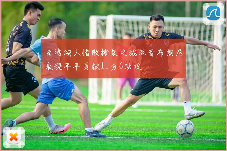 南湾湖人惜败撕裂之城混音布朗尼表现平平贡献11分6助攻